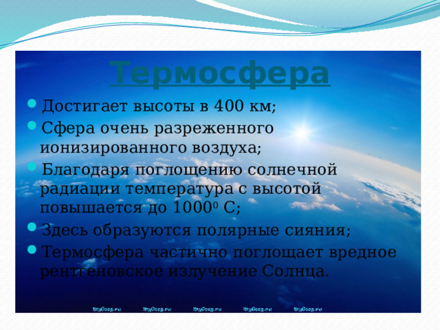 Термосфера Достигает высоты в 400 км; Сфера очень разреженного ионизированного воздуха; Благодаря поглощению солнечной радиации температура с высотой повышается до 1000 0 С; Здесь образуются полярные сияния; Термосфера частично поглощает вредное рентгеновское излучение Солнца. 