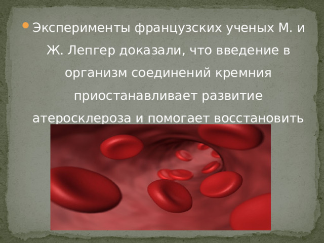 Эксперименты французских ученых М. и Ж. Лепгер доказали, что введение в организм соединений кремния приостанавливает развитие атеросклероза и помогает восстановить функцию сосудистой стенки. 