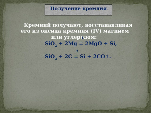 Получение кремния  Кремний получают, восстанавливая его из оксида кремния (IV) магнием или углеродом:  t SiO 2 + 2Mg = 2MgO + Si,  t SiO 2 + 2C = Si + 2CO↑.  