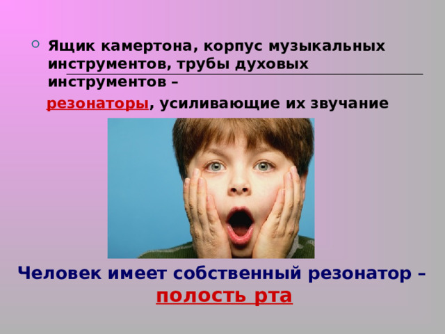 Ящик камертона, корпус музыкальных инструментов, трубы духовых инструментов –  резонаторы , усиливающие их звучание  Человек имеет собственный резонатор –  полость рта 