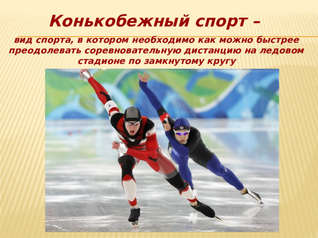  Конькобежный спорт –  вид спорта, в котором необходимо как можно быстрее преодолевать соревновательную дистанцию на ледовом стадионе по замкнутому кругу 