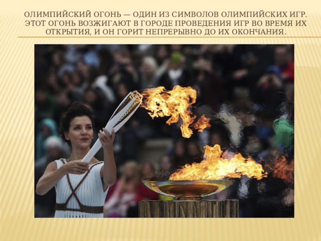 Олимпийский огонь — один из символов Олимпийских игр. Этот огонь возжигают в городе проведения Игр во время их открытия, и он горит непрерывно до их окончания. 