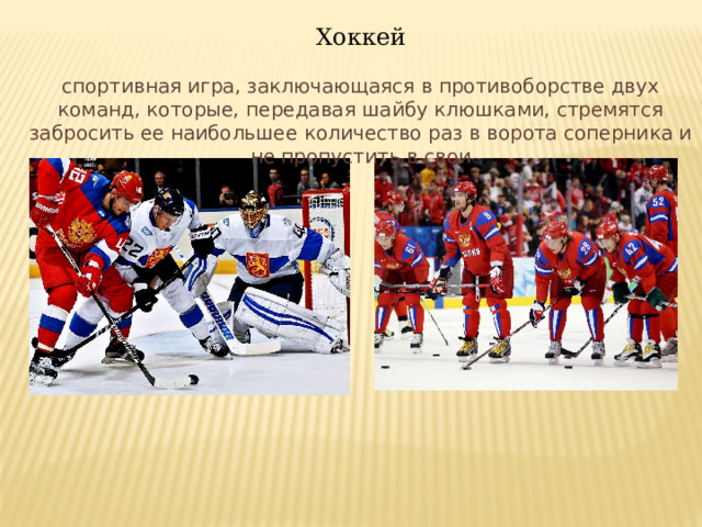 Хоккей спортивная игра, заключающаяся в противоборстве двух команд, которые, передавая шайбу клюшками, стремятся забросить ее наибольшее количество раз в ворота соперника и не пропустить в свои 