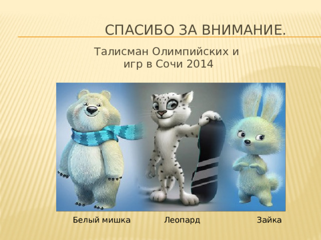  Спасибо за внимание. Талисман Олимпийских и игр в Сочи 2014 Белый мишка Леопард Зайка 