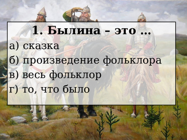 1. Былина – это … а) сказка б) произведение фольклора в) весь фольклор г) то, что было 