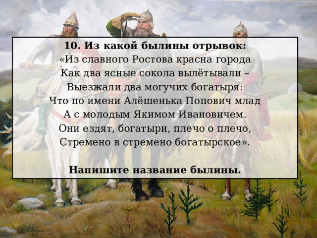 10. Из какой былины отрывок: «Из славного Ростова красна города Как два ясные сокола вылётывали – Выезжали два могучих богатыря: Что по имени Алёшенька Попович млад А с молодым Якимом Ивановичем. Они ездят, богатыри, плечо о плечо, Стремено в стремено богатырское».  Напишите название былины. 