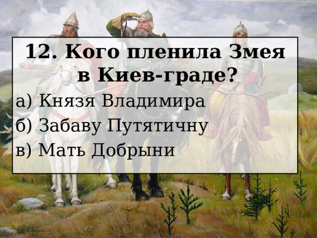 12. Кого пленила Змея в Киев-граде? а) Князя Владимира б) Забаву Путятичну в) Мать Добрыни 