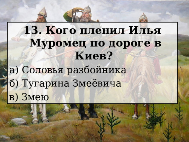 13. Кого пленил Илья Муромец по дороге в Киев? а) Соловья разбойника б) Тугарина Змеёвича в) Змею 