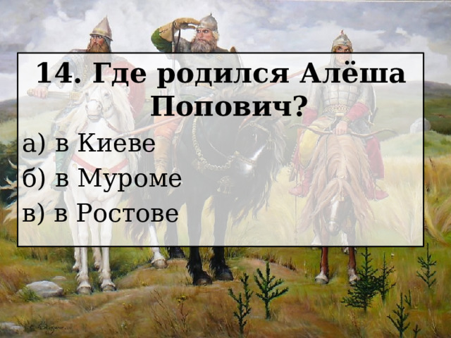 14. Где родился Алёша Попович? а) в Киеве б) в Муроме в) в Ростове 