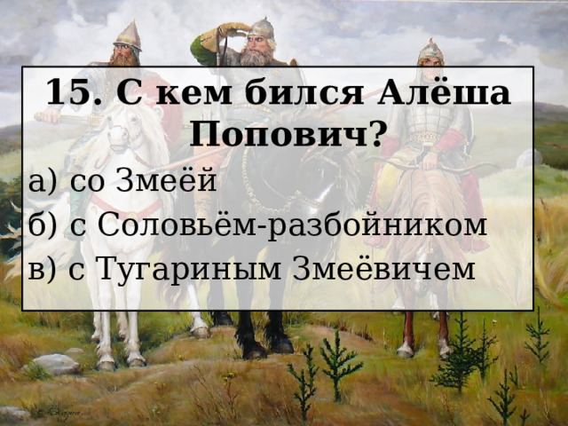 15. С кем бился Алёша Попович? а) со Змеёй б) с Соловьём-разбойником в) с Тугариным Змеёвичем 
