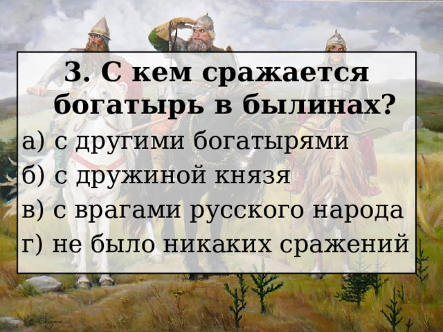 3. С кем сражается богатырь в былинах? а) с другими богатырями б) с дружиной князя в) с врагами русского народа г) не было никаких сражений 