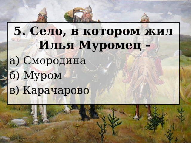 5. Село, в котором жил Илья Муромец – а) Смородина б) Муром в) Карачарово 