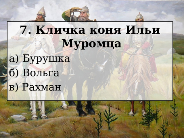 7. Кличка коня Ильи Муромца а) Бурушка б) Вольга в) Рахман 