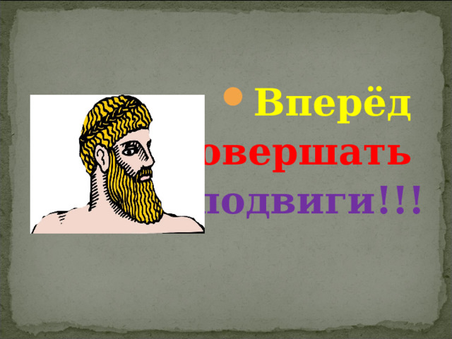 Вперёд совершать  подвиги!!! 