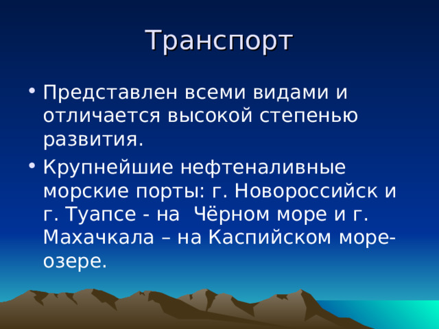 Транспорт Представлен всеми видами и отличается высокой степенью развития. Крупнейшие нефтеналивные морские порты: г. Новороссийск и г. Туапсе - на Чёрном море и г. Махачкала – на Каспийском море-озере. 