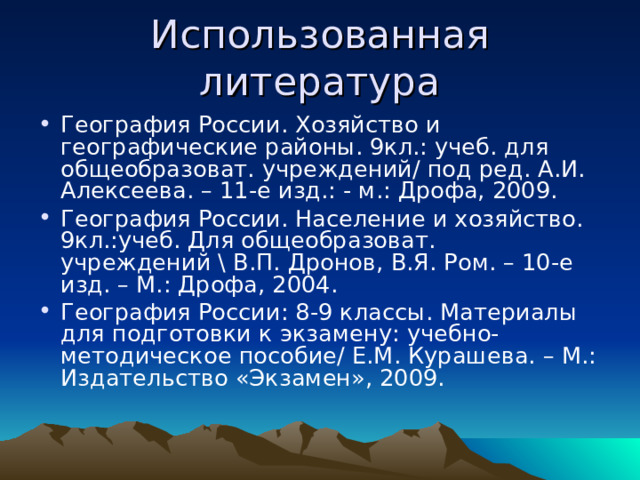 Использованная литература География России. Хозяйство и географические районы. 9кл.: учеб. для общеобразоват. учреждений/ под ред. А.И. Алексеева. – 11-е изд.: - м.: Дрофа, 2009. География России. Население и хозяйство. 9кл.:учеб. Для общеобразоват. учреждений \ В.П. Дронов, В.Я. Ром. – 10-е изд. – М.: Дрофа, 2004. География России: 8-9 классы. Материалы для подготовки к экзамену: учебно-методическое пособие/ Е.М. Курашева. – М.: Издательство «Экзамен», 2009. 