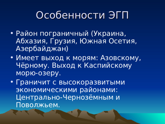 Особенности ЭГП Район пограничный (Украина, Абхазия, Грузия, Южная Осетия, Азербайджан) Имеет выход к морям: Азовскому, Чёрному. Выход к Каспийскому морю-озеру. Граничит с высокоразвитыми экономическими районами: Центрально-Чернозёмным и Поволжьем. 