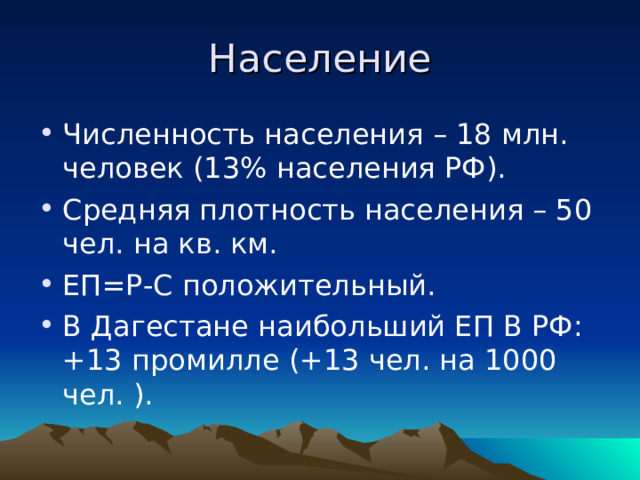 Население Численность населения – 18 млн. человек (13% населения РФ). Средняя плотность населения – 50 чел. на кв. км. ЕП=Р-С положительный. В Дагестане наибольший ЕП В РФ: +13 промилле (+13 чел. на 1000 чел. ). 