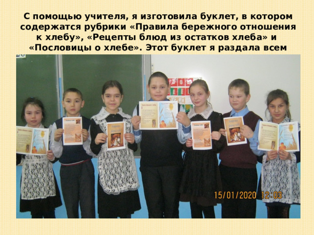 С помощью учителя, я изготовила буклет, в котором содержатся рубрики «Правила бережного отношения к хлебу», «Рецепты блюд из остатков хлеба» и «Пословицы о хлебе». Этот буклет я раздала всем ученикам нашего класса. 