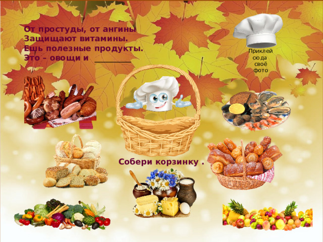 От простуды, от ангины Защищают витамины. Ешь полезные продукты. Это – овощи и _________ Приклей сюда своё фото Собери корзинку . 