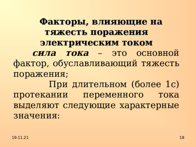 Факторы, влияющие на тяжесть поражения электрическим током  сила тока – это основной фактор, обуславливающий тяжесть поражения;  При длительном (более 1с) протекании переменного тока выделяют следующие характерные значения: 19.11.21  
