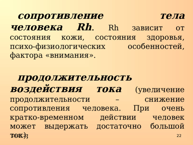 сопротивление тела человека Rh . Rh зависит от состояния кожи, состояния здоровья, психо-физиологических особенностей, фактора «внимания».  продолжительность воздействия тока  (увеличение продолжительности – снижение сопротивления человека. При очень кратко-временном действии человек может выдержать достаточно большой ток); 19.11.21  