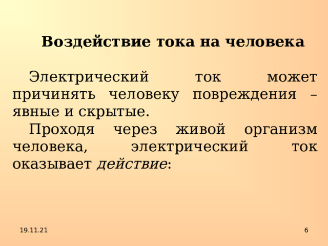 Воздействие тока на человека Электрический ток может причинять человеку повреждения – явные и скрытые. Проходя через живой организм человека, электрический ток оказывает действие : 19.11.21  