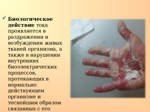 Биологическое действие тока проявляется в раздражении и возбуждении живых тканей организма, а также в нарушении внутренних биоэлектрических процессов, протекающих в нормально действующем организме и теснейшим образом связанных с его жизненными функциями. 