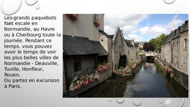 Les grands paquebots font escale en Normandie, au Havre ou à Cherbourg toute la journée. Pendant ce temps, vous pouvez avoir le temps de voir les plus belles villes de Normandie - Deauville, Tuville, Honfleur, Rouen. Ou partez en excursion à Paris. 