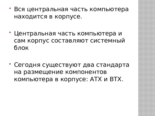 Вся центральная часть компьютера находится в корпусе. Центральная часть компьютера и сам корпус составляют системный блок Сегодня существуют два стандарта на размещение компонентов компьютера в корпусе: АТХ и ВТХ. 