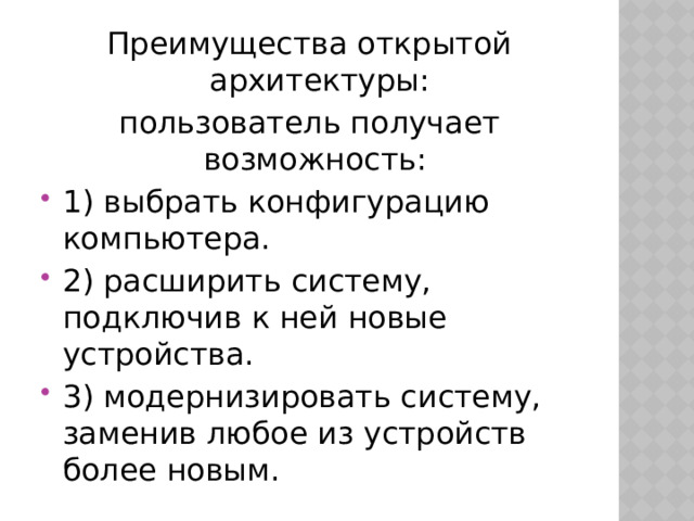 Преимущества открытой архитектуры: пользователь получает возможность: 1) выбрать конфигурацию компьютера. 2) расширить систему, подключив к ней новые устройства. 3) модернизировать систему, заменив любое из устройств более новым. 
