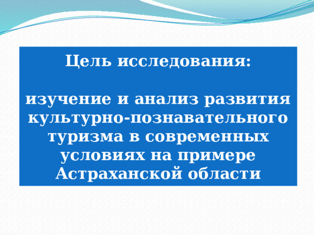 Цель исследования:  изучение и анализ развития культурно-познавательного туризма в современных условиях на примере Астраханской области 