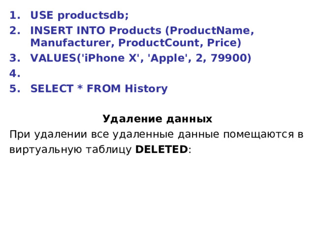 USE productsdb; INSERT INTO Products (ProductName, Manufacturer, ProductCount, Price) VALUES('iPhone X', 'Apple', 2, 79900)   SELECT * FROM History  Удаление данных При удалении все удаленные данные помещаются в виртуальную таблицу  DELETED : 