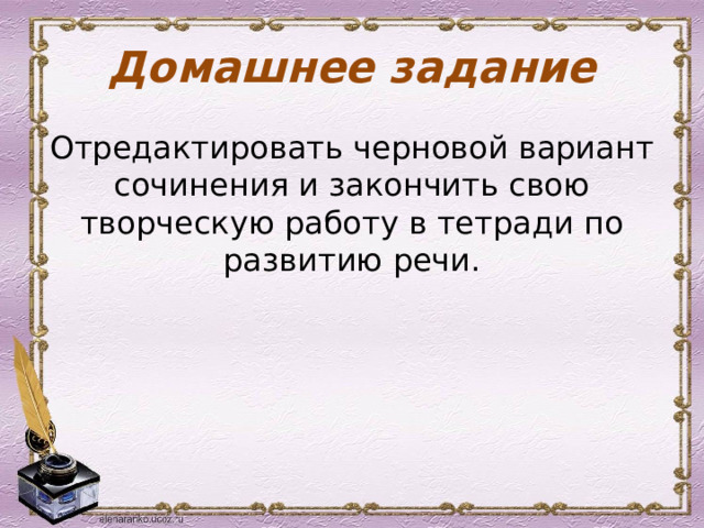 Домашнее задание Отредактировать черновой вариант сочинения и закончить свою творческую работу в тетради по развитию речи. 
