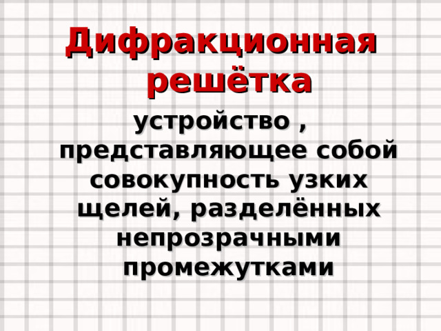 Дифракционная решётка устройство , представляющее собой совокупность узких щелей, разделённых непрозрачными промежутками   