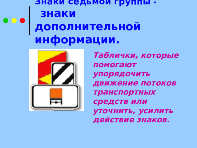 Знаки седьмой группы - знаки дополнительной информации.  Таблички, которые помогают упорядочить движение потоков транспортных средств или уточнить, усилить действие знаков. 