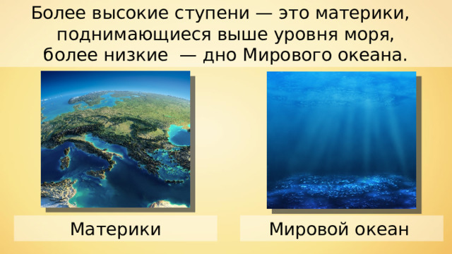 Более высокие ступени — это материки, поднимающиеся выше уровня моря,  более низкие — дно Мирового океана. Мировой океан Материки 