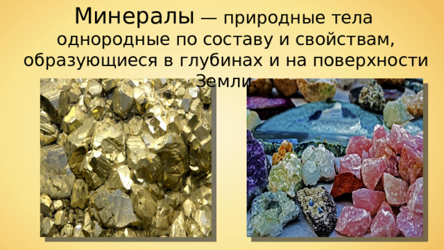 Минералы — природные тела однородные по составу и свойствам, образующиеся  в  глубинах и на поверхности  Земли. 