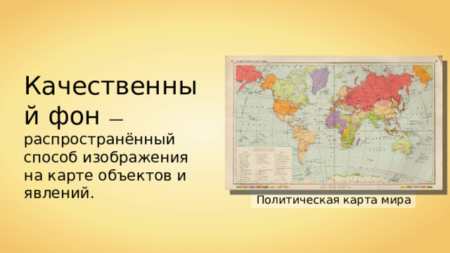 Качественный фон — распространённый способ изображения на карте объектов и явлений. Политическая карта мира 