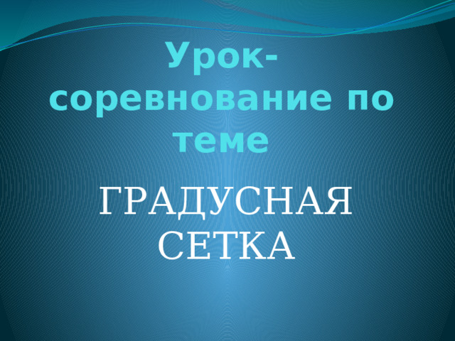 Урок-соревнование по теме ГРАДУСНАЯ СЕТКА 