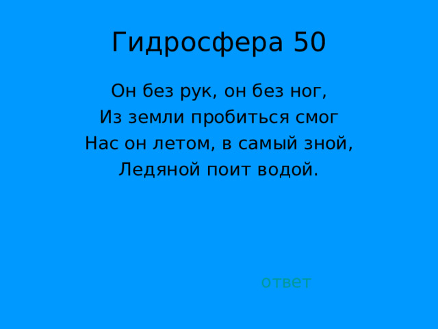 Он без рук, он без ног, Из земли пробиться смог Нас он летом, в самый зной, Ледяной поит водой. ответ 