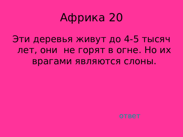 Эти деревья живут до 4-5 тысяч лет, они не горят в огне. Но их врагами являются слоны. ответ 