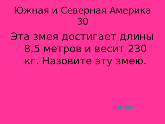 Южная и Северная Америка 30 Эта змея достигает длины 8,5 метров и весит 230 кг. Назовите эту змею. ответ 