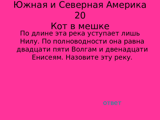 Южная и Северная Америка 20  Кот в мешке По длине эта река уступает лишь Нилу. По полноводности она равна двадцати пяти Волгам и двенадцати Енисеям. Назовите эту реку. ответ 