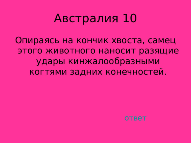 Опираясь на кончик хвоста, самец этого животного наносит разящие удары кинжалообразными когтями задних конечностей. ответ 