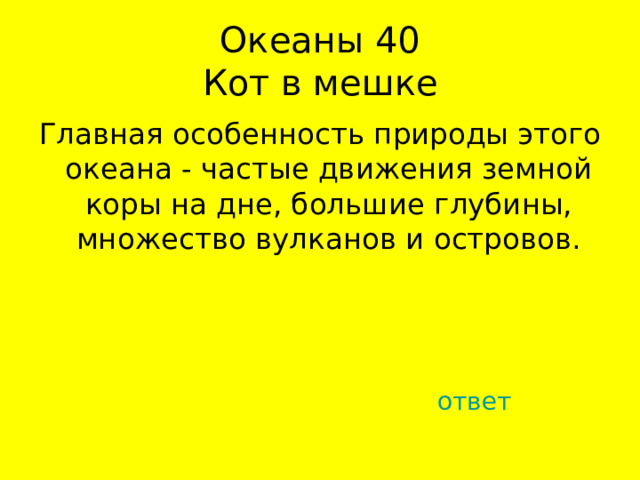 Океаны 40  Кот в мешке Главная особенность природы этого океана - частые движения земной коры на дне, большие глубины, множество вулканов и островов. ответ 