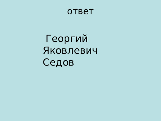 ответ  Георгий Яковлевич Седов 