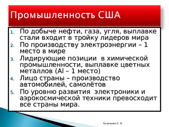 По добыче нефти, газа, угля, выплавке стали входит в тройку лидеров мира По производству электроэнергии – 1 место в мире Лидирующие позиции в химической промышленности, выплавке цветных металлов ( Al – 1 место) Лицо страны – производство автомобилей, самолётов По уровню развития электроники и аэрокосмической техники превосходит все страны мира. Кузнецова Е. Ф. 