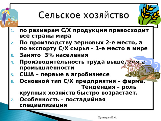 по размерам С/Х продукции превосходит все страны мира По производству зерновых 2-е место, а по экспорту С/Х сырья – 1-е место в мире Занято 3% населения Производительность труда выше, чем в промышленности США – первые в агробизнесе Основной тип С/Х предприятия – ферма. Тенденция – роль крупных хозяйств быстро возрастает. Особенность – постадийная специализация  Кузнецова Е. Ф. 