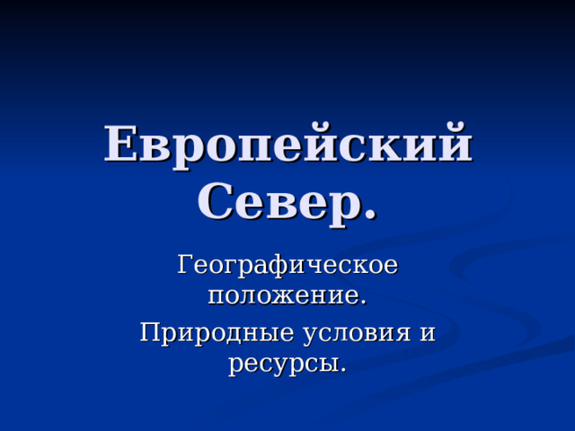 Европейский Север. Географическое положение. Природные условия и ресурсы. 